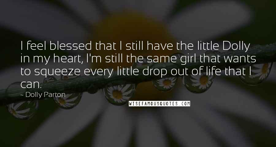 Dolly Parton Quotes: I feel blessed that I still have the little Dolly in my heart, I'm still the same girl that wants to squeeze every little drop out of life that I can.