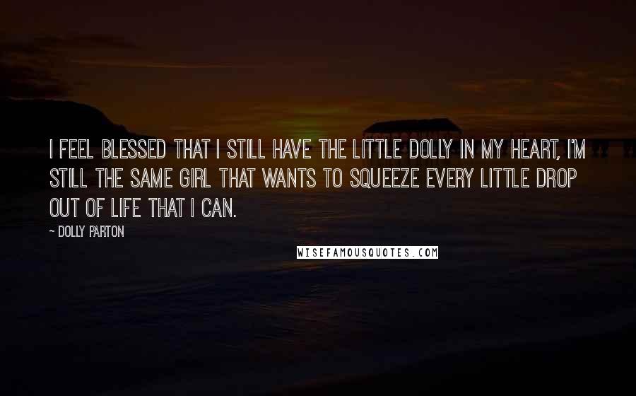 Dolly Parton Quotes: I feel blessed that I still have the little Dolly in my heart, I'm still the same girl that wants to squeeze every little drop out of life that I can.