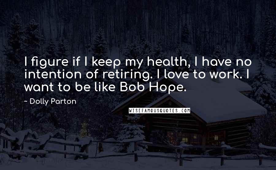 Dolly Parton Quotes: I figure if I keep my health, I have no intention of retiring. I love to work. I want to be like Bob Hope.