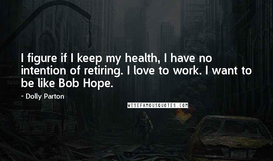 Dolly Parton Quotes: I figure if I keep my health, I have no intention of retiring. I love to work. I want to be like Bob Hope.