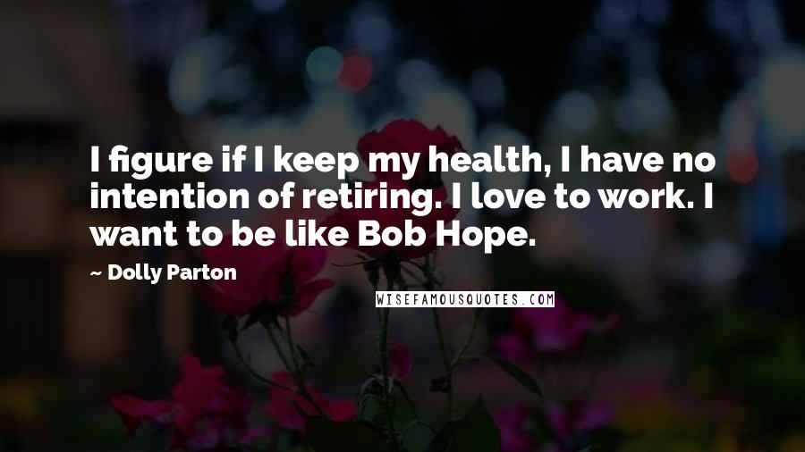 Dolly Parton Quotes: I figure if I keep my health, I have no intention of retiring. I love to work. I want to be like Bob Hope.