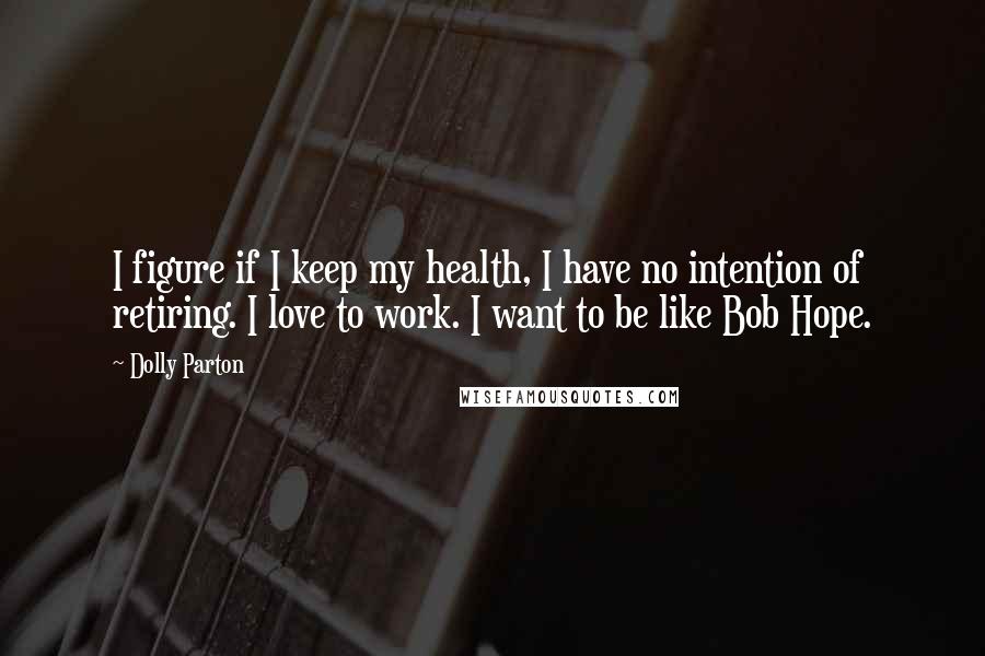 Dolly Parton Quotes: I figure if I keep my health, I have no intention of retiring. I love to work. I want to be like Bob Hope.