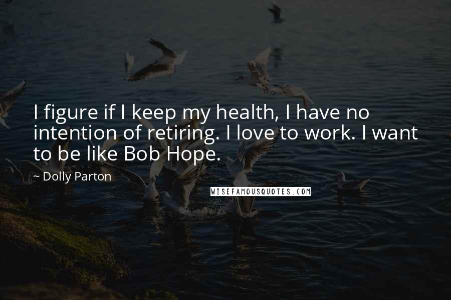 Dolly Parton Quotes: I figure if I keep my health, I have no intention of retiring. I love to work. I want to be like Bob Hope.