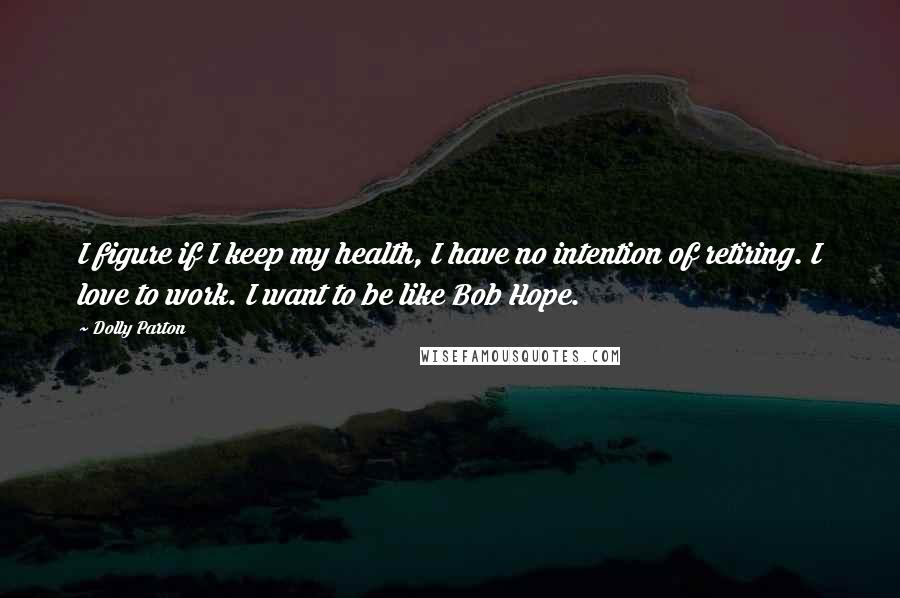 Dolly Parton Quotes: I figure if I keep my health, I have no intention of retiring. I love to work. I want to be like Bob Hope.