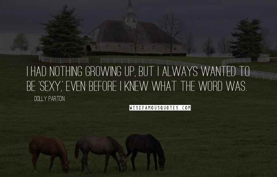 Dolly Parton Quotes: I had nothing growing up, but I always wanted to be 'sexy,' even before I knew what the word was.