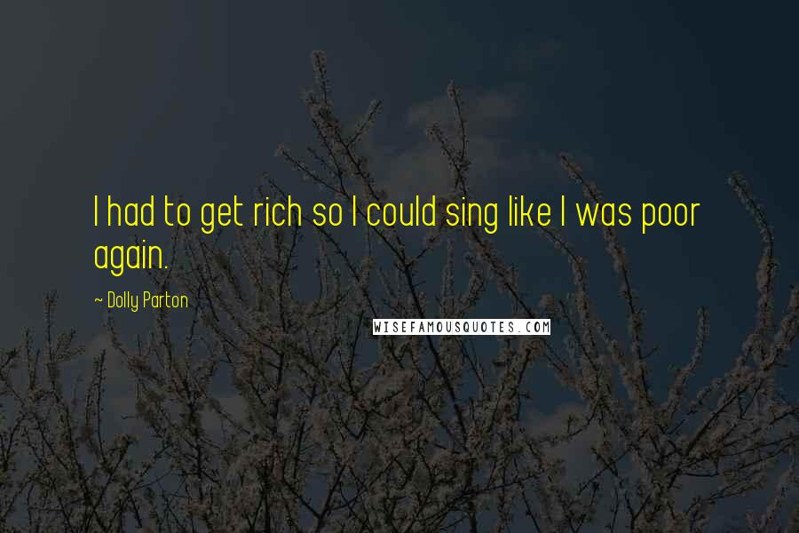 Dolly Parton Quotes: I had to get rich so I could sing like I was poor again.