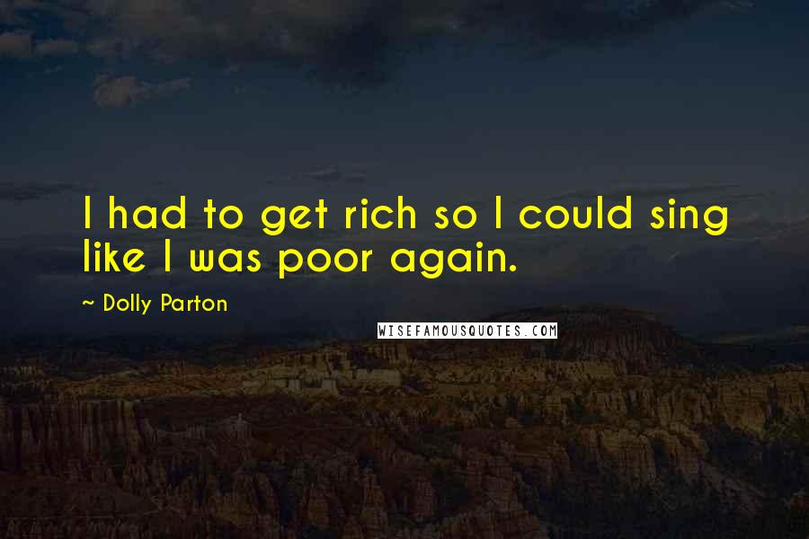 Dolly Parton Quotes: I had to get rich so I could sing like I was poor again.