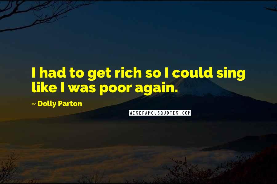 Dolly Parton Quotes: I had to get rich so I could sing like I was poor again.