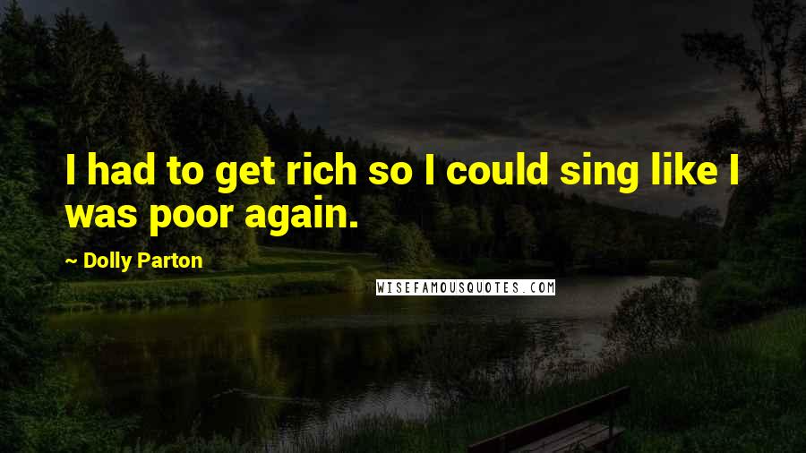 Dolly Parton Quotes: I had to get rich so I could sing like I was poor again.