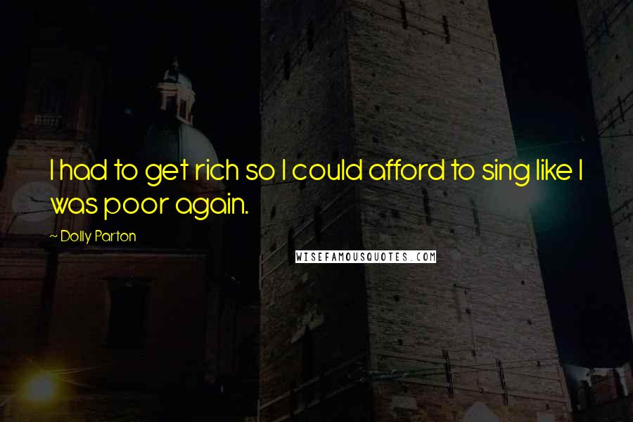 Dolly Parton Quotes: I had to get rich so I could afford to sing like I was poor again.