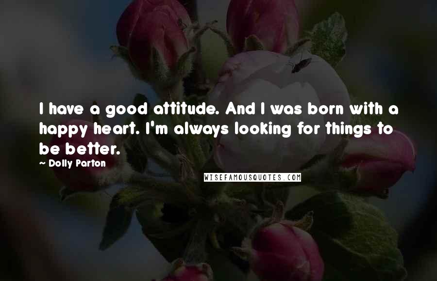 Dolly Parton Quotes: I have a good attitude. And I was born with a happy heart. I'm always looking for things to be better.