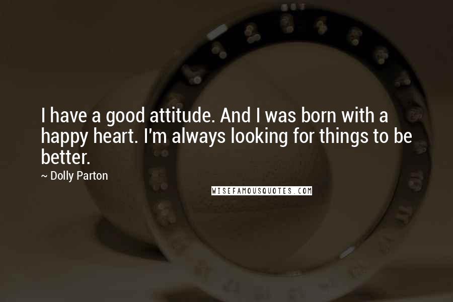 Dolly Parton Quotes: I have a good attitude. And I was born with a happy heart. I'm always looking for things to be better.