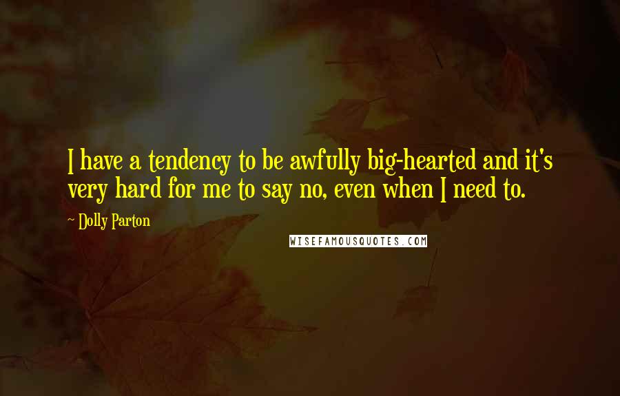 Dolly Parton Quotes: I have a tendency to be awfully big-hearted and it's very hard for me to say no, even when I need to.