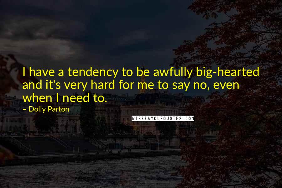 Dolly Parton Quotes: I have a tendency to be awfully big-hearted and it's very hard for me to say no, even when I need to.