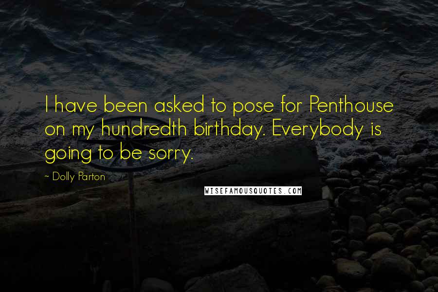 Dolly Parton Quotes: I have been asked to pose for Penthouse on my hundredth birthday. Everybody is going to be sorry.