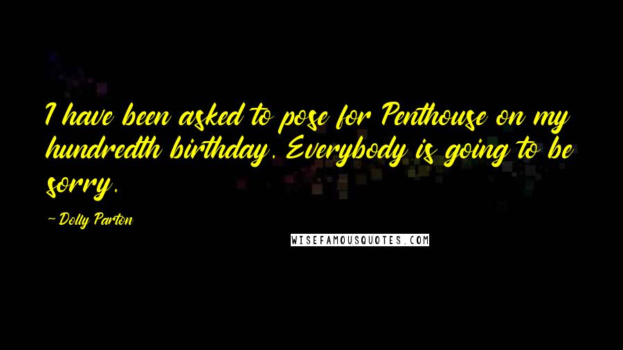 Dolly Parton Quotes: I have been asked to pose for Penthouse on my hundredth birthday. Everybody is going to be sorry.