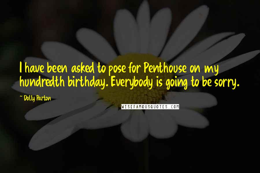 Dolly Parton Quotes: I have been asked to pose for Penthouse on my hundredth birthday. Everybody is going to be sorry.