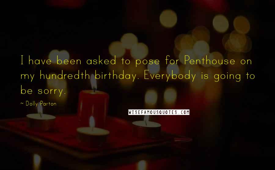 Dolly Parton Quotes: I have been asked to pose for Penthouse on my hundredth birthday. Everybody is going to be sorry.