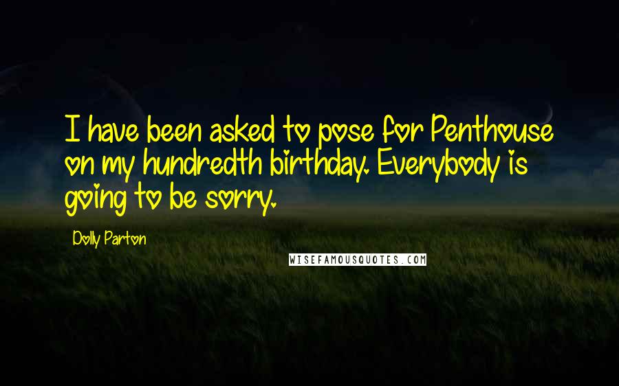 Dolly Parton Quotes: I have been asked to pose for Penthouse on my hundredth birthday. Everybody is going to be sorry.