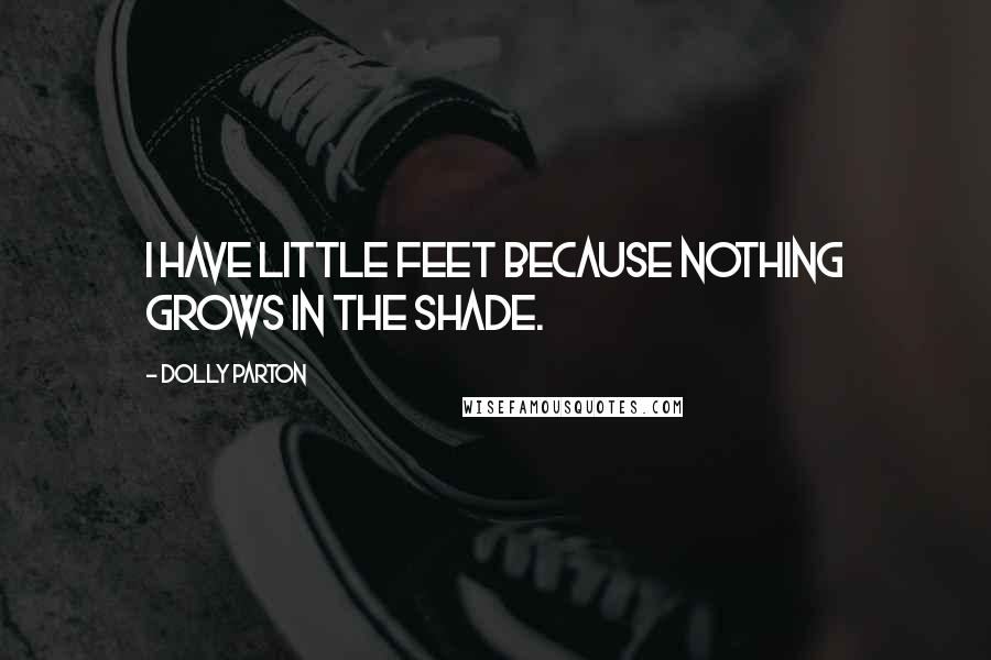 Dolly Parton Quotes: I have little feet because nothing grows in the shade.