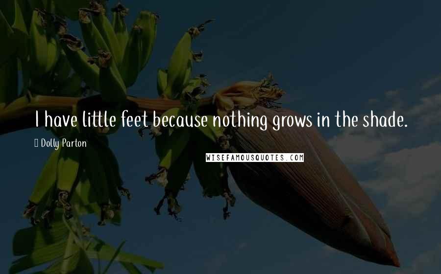 Dolly Parton Quotes: I have little feet because nothing grows in the shade.