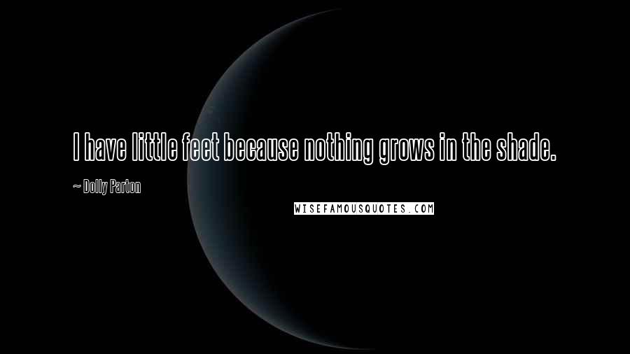 Dolly Parton Quotes: I have little feet because nothing grows in the shade.