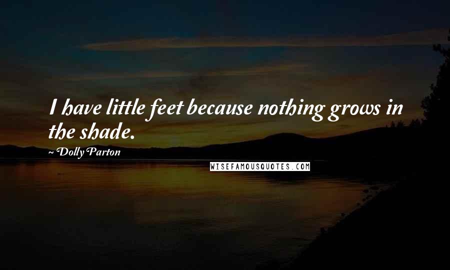 Dolly Parton Quotes: I have little feet because nothing grows in the shade.