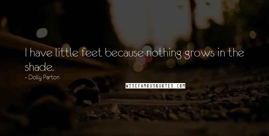 Dolly Parton Quotes: I have little feet because nothing grows in the shade.