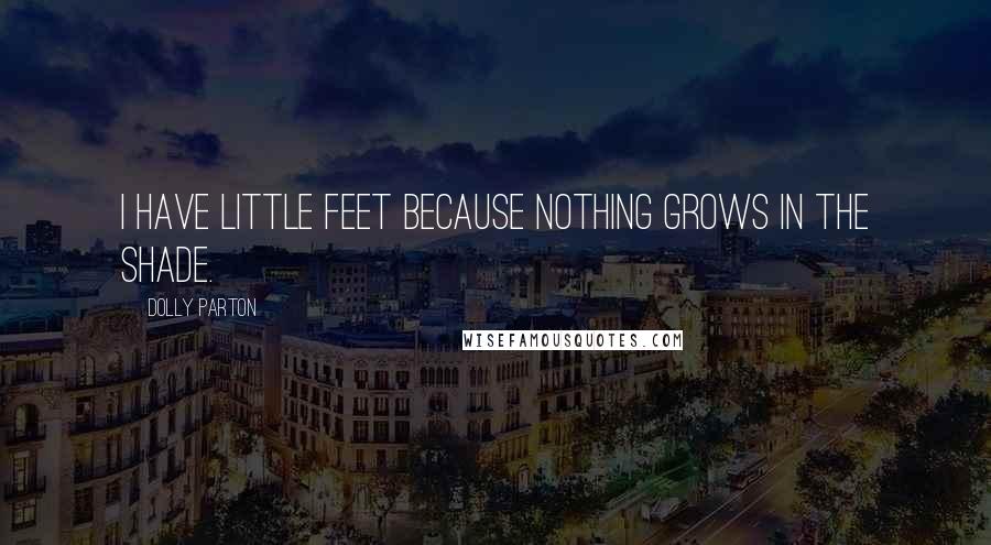 Dolly Parton Quotes: I have little feet because nothing grows in the shade.