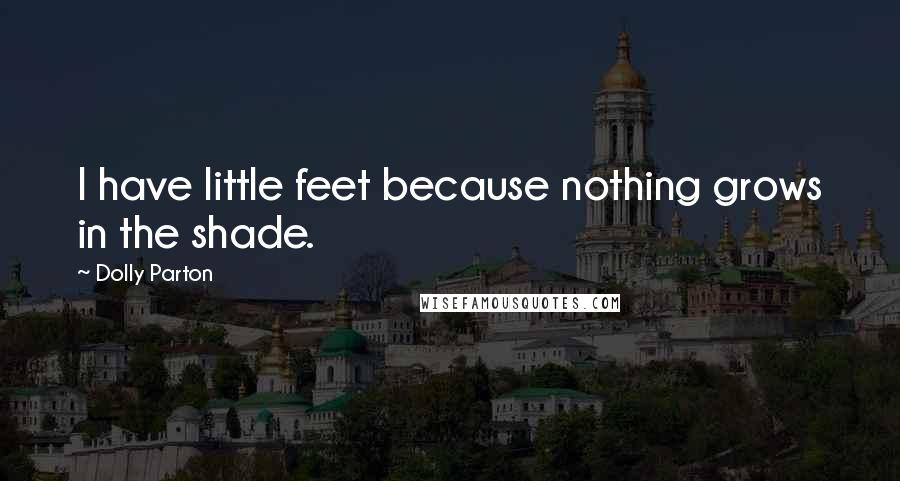 Dolly Parton Quotes: I have little feet because nothing grows in the shade.