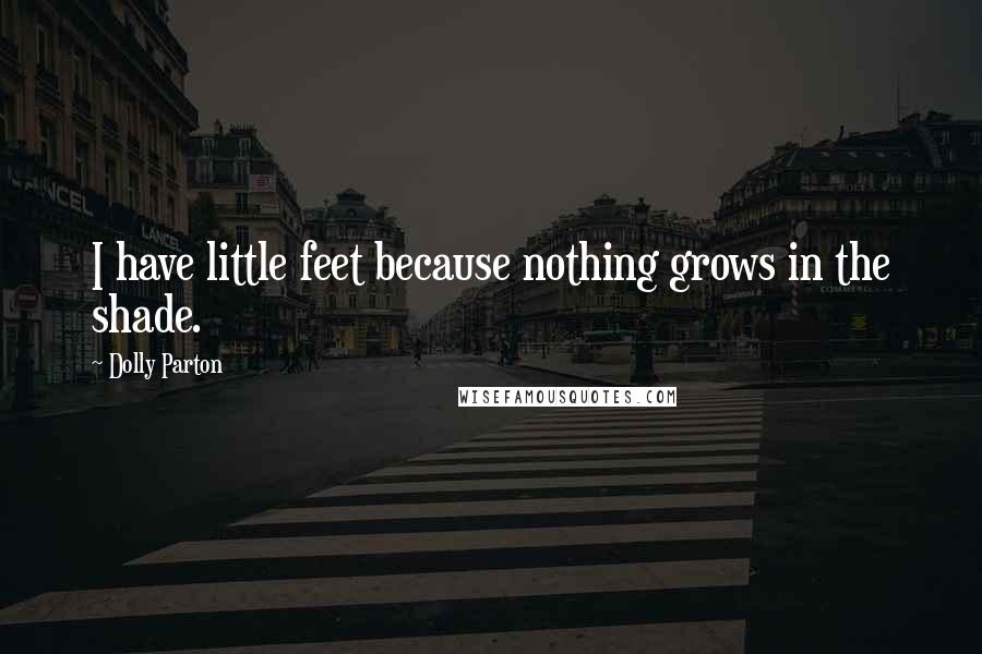 Dolly Parton Quotes: I have little feet because nothing grows in the shade.