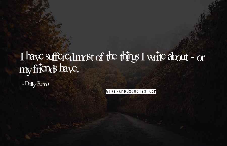 Dolly Parton Quotes: I have suffered most of the things I write about - or my friends have.