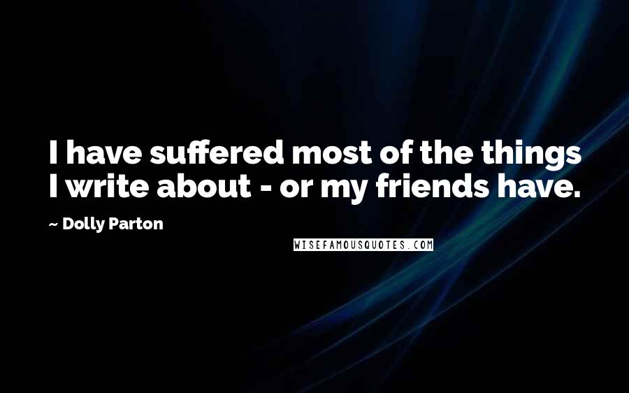 Dolly Parton Quotes: I have suffered most of the things I write about - or my friends have.