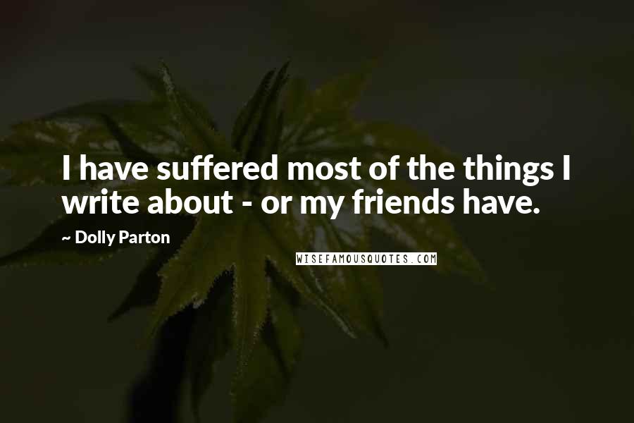 Dolly Parton Quotes: I have suffered most of the things I write about - or my friends have.