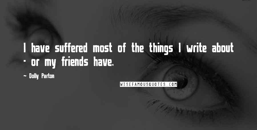 Dolly Parton Quotes: I have suffered most of the things I write about - or my friends have.