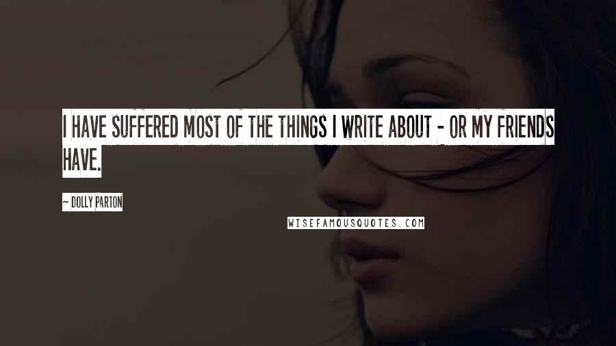 Dolly Parton Quotes: I have suffered most of the things I write about - or my friends have.