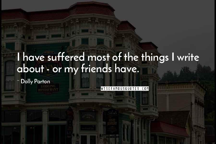 Dolly Parton Quotes: I have suffered most of the things I write about - or my friends have.
