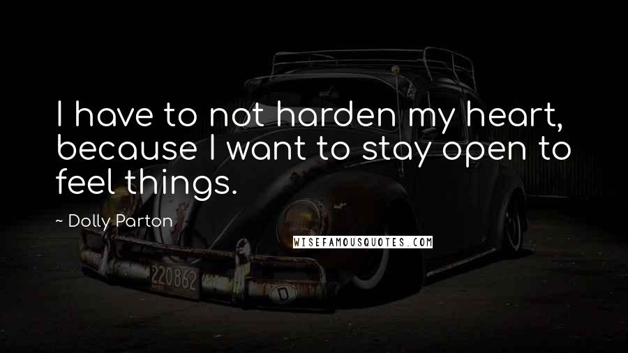 Dolly Parton Quotes: I have to not harden my heart, because I want to stay open to feel things.