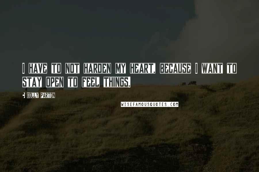 Dolly Parton Quotes: I have to not harden my heart, because I want to stay open to feel things.