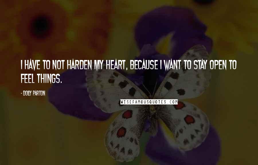 Dolly Parton Quotes: I have to not harden my heart, because I want to stay open to feel things.