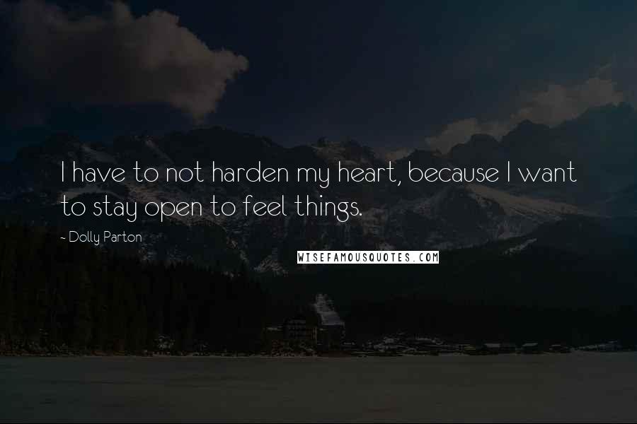 Dolly Parton Quotes: I have to not harden my heart, because I want to stay open to feel things.