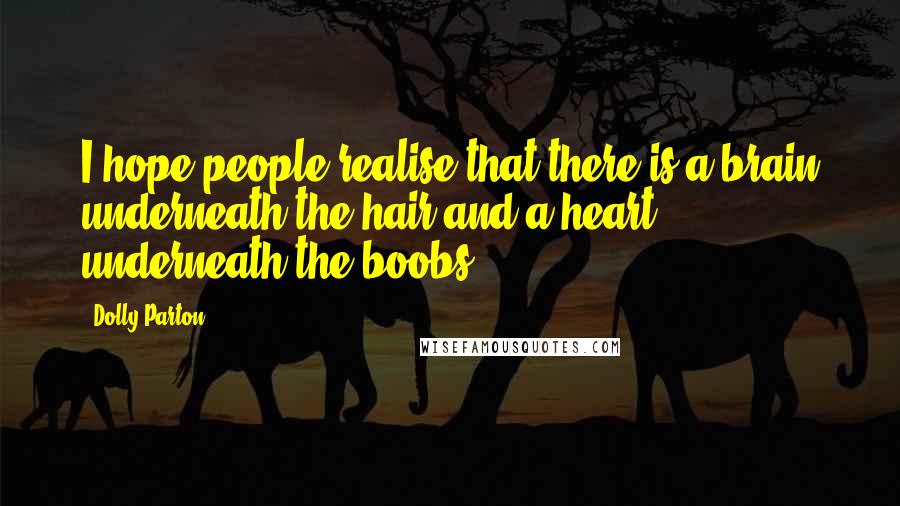 Dolly Parton Quotes: I hope people realise that there is a brain underneath the hair and a heart underneath the boobs.