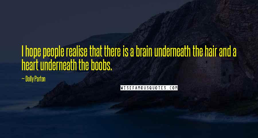 Dolly Parton Quotes: I hope people realise that there is a brain underneath the hair and a heart underneath the boobs.