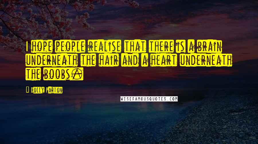 Dolly Parton Quotes: I hope people realise that there is a brain underneath the hair and a heart underneath the boobs.