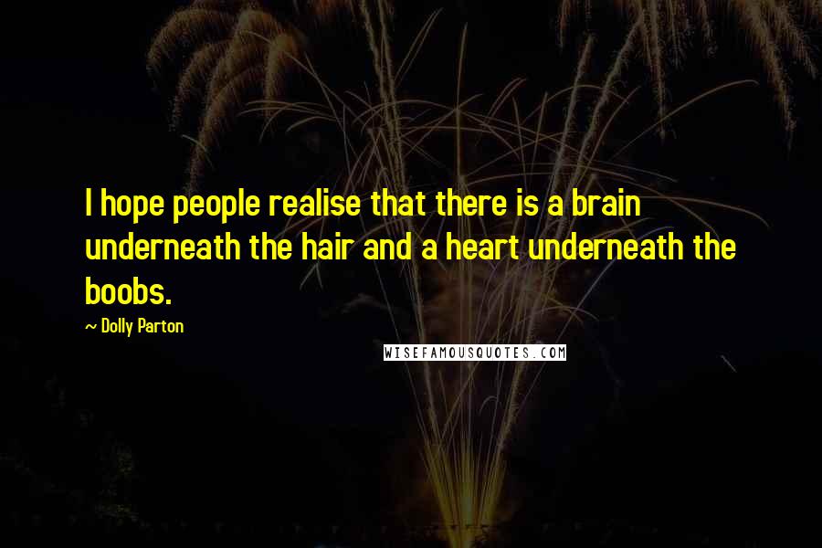 Dolly Parton Quotes: I hope people realise that there is a brain underneath the hair and a heart underneath the boobs.