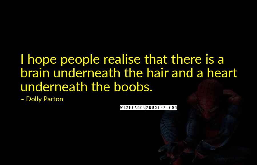 Dolly Parton Quotes: I hope people realise that there is a brain underneath the hair and a heart underneath the boobs.