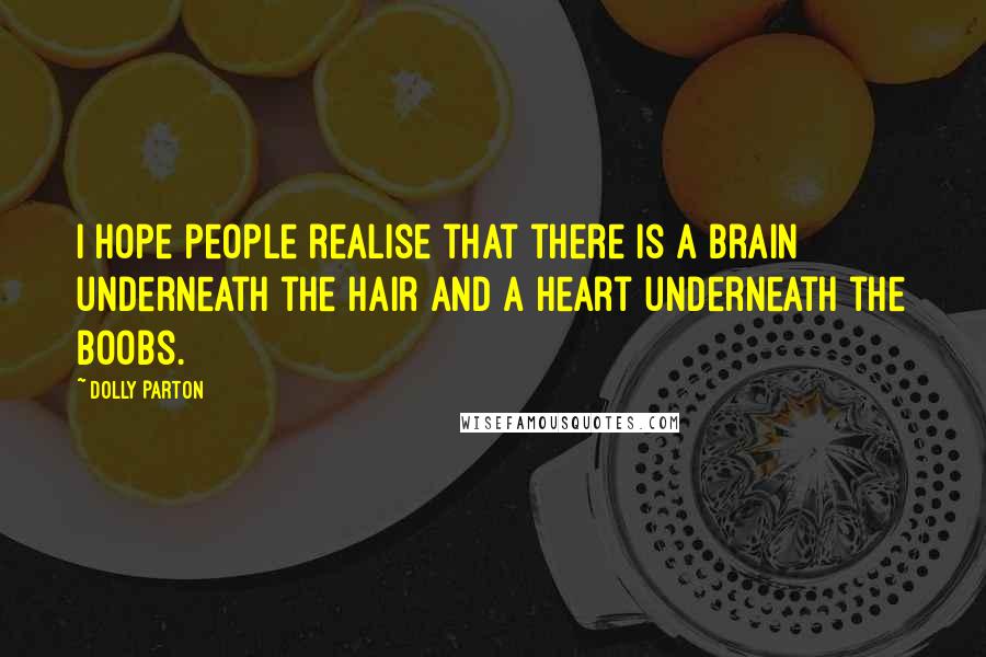 Dolly Parton Quotes: I hope people realise that there is a brain underneath the hair and a heart underneath the boobs.