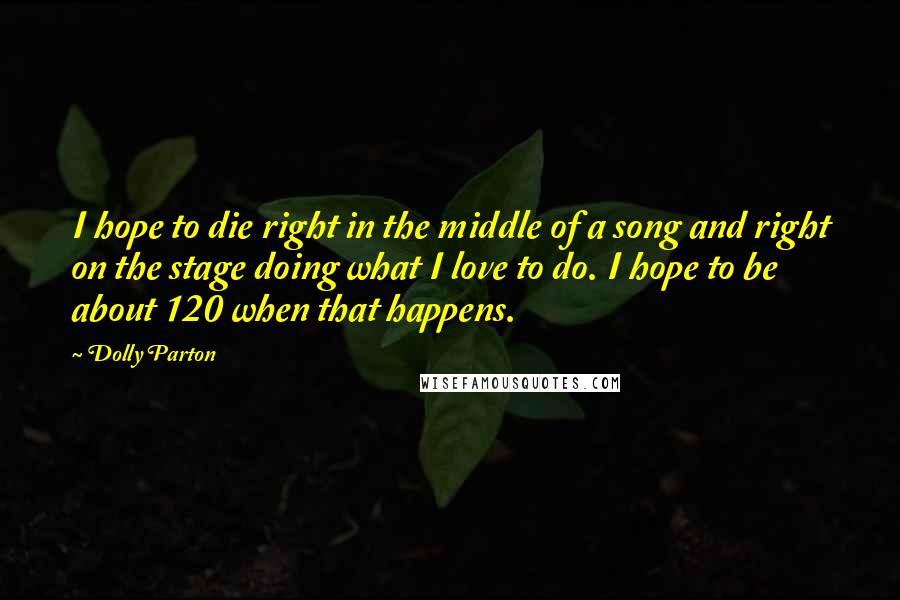 Dolly Parton Quotes: I hope to die right in the middle of a song and right on the stage doing what I love to do. I hope to be about 120 when that happens.