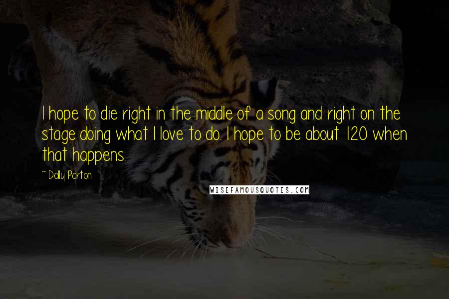 Dolly Parton Quotes: I hope to die right in the middle of a song and right on the stage doing what I love to do. I hope to be about 120 when that happens.