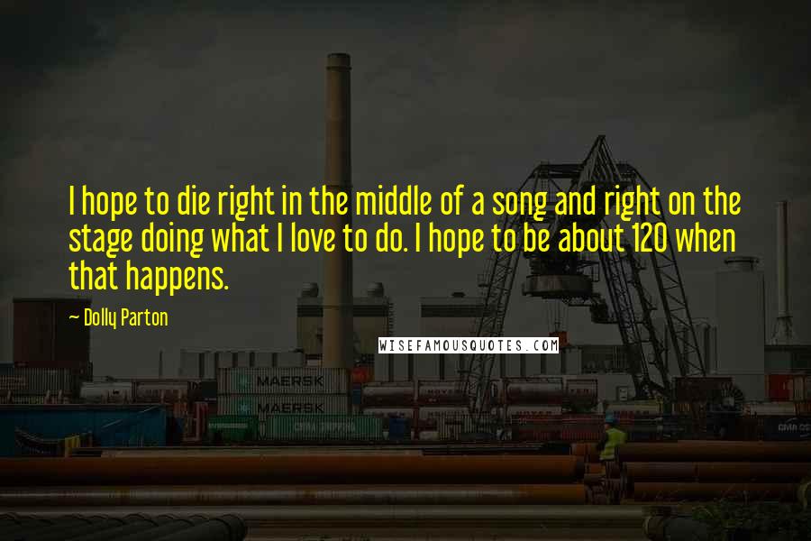 Dolly Parton Quotes: I hope to die right in the middle of a song and right on the stage doing what I love to do. I hope to be about 120 when that happens.